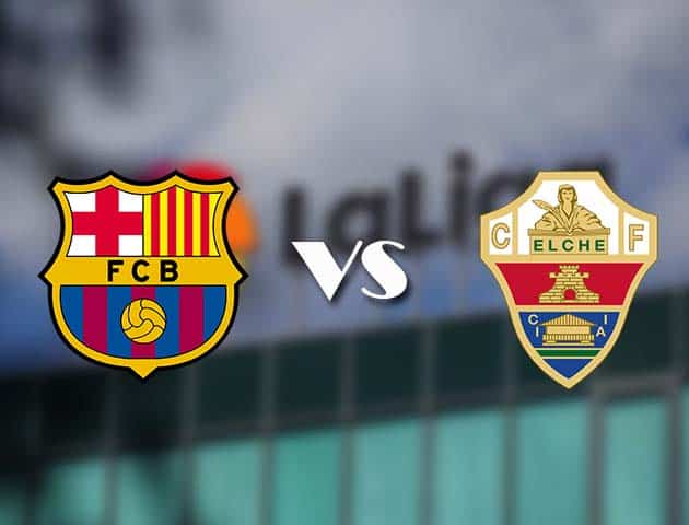 Soi kèo nhà cái Barcelona vs Elche, 25/02/2021 - VĐQG Tây Ban Nha