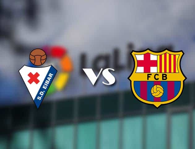 Soi kèo nhà cái Eibar vs Barcelona, 23/05/2021 - VĐQG Tây Ban Nha